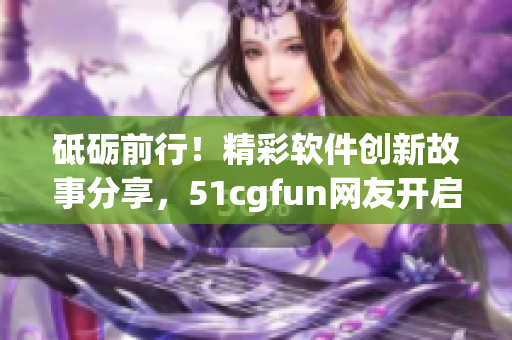 砥砺前行！精彩软件创新故事分享，51cgfun网友开启激情探索之旅