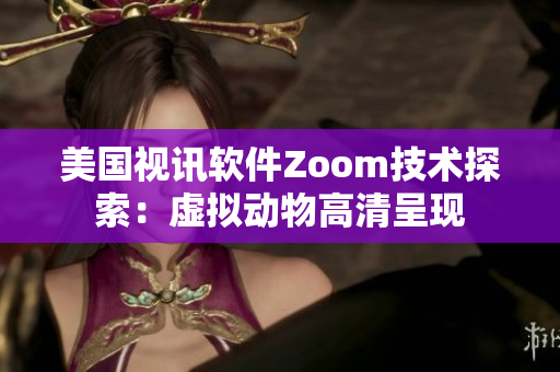 美国视讯软件Zoom技术探索：虚拟动物高清呈现