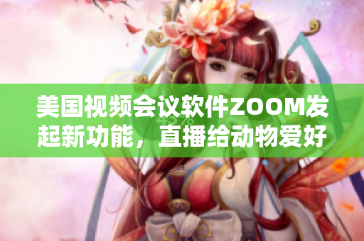 美国视频会议软件ZOOM发起新功能，直播给动物爱好者