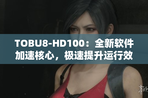 TOBU8-HD100：全新软件加速核心，极速提升运行效率