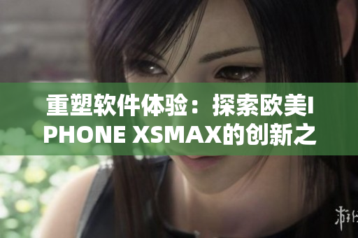 重塑软件体验：探索欧美IPHONE XSMAX的创新之处