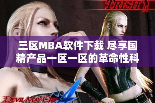 三区MBA软件下载 尽享国精产品一区一区的革命性科技