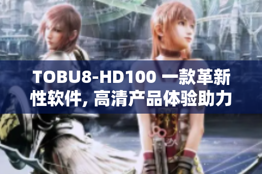 TOBU8-HD100 一款革新性软件, 高清产品体验助力您愉悦无忧