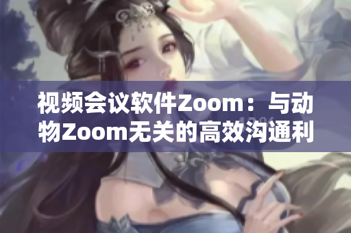 视频会议软件Zoom：与动物Zoom无关的高效沟通利器