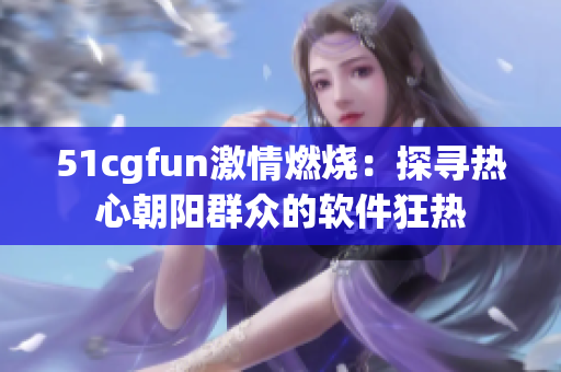 51cgfun激情燃烧：探寻热心朝阳群众的软件狂热