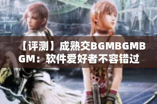 【评测】成熟交BGMBGMBGM：软件爱好者不容错过的一站式交易平台！