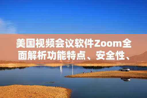 美国视频会议软件Zoom全面解析功能特点、安全性、使用方法