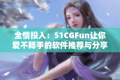 全情投入：51CGFun让你爱不释手的软件推荐与分享