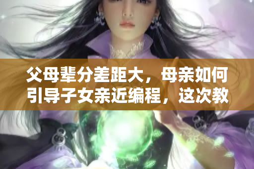 父母辈分差距大，母亲如何引导子女亲近编程，这次教育改变一切