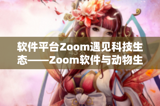 软件平台Zoom遇见科技生态——Zoom软件与动物生态全方位解析