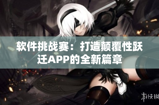 软件挑战赛：打造颠覆性跃迁APP的全新篇章