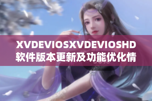 XVDEVIOSXVDEVIOSHD软件版本更新及功能优化情况解析 