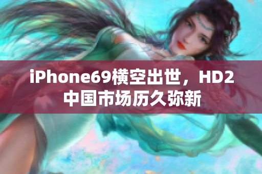 iPhone69横空出世，HD2中国市场历久弥新