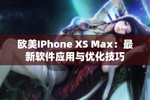 欧美IPhone XS Max：最新软件应用与优化技巧