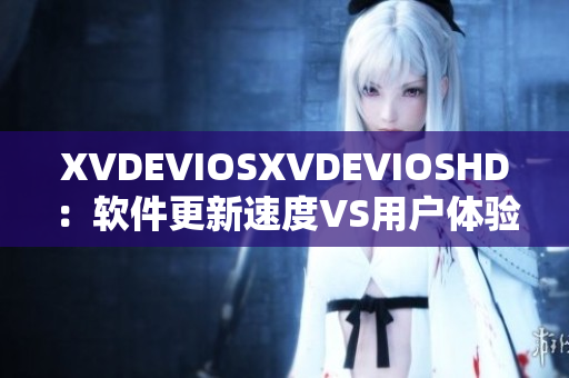 XVDEVIOSXVDEVIOSHD：软件更新速度VS用户体验皇冠对决