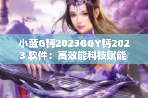 小蓝G钙2023GGY钙2023 软件：高效能科技赋能 