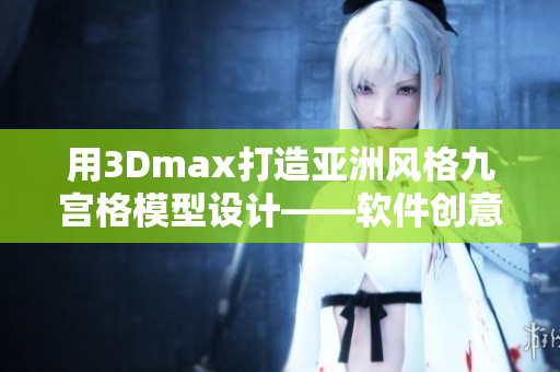 用3Dmax打造亚洲风格九宫格模型设计——软件创意制作灵感分享