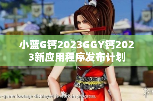 小蓝G钙2023GGY钙2023新应用程序发布计划