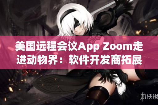 美国远程会议App Zoom走进动物界：软件开发商拓展新市场