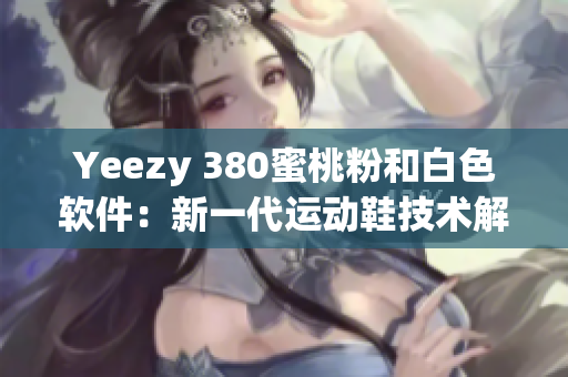 Yeezy 380蜜桃粉和白色软件：新一代运动鞋技术解析