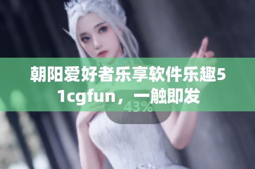 朝阳爱好者乐享软件乐趣51cgfun，一触即发