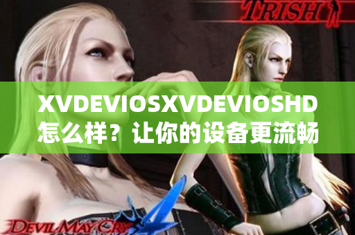 XVDEVIOSXVDEVIOSHD怎么样？让你的设备更流畅舒适！