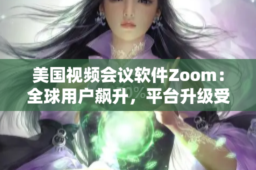 美国视频会议软件Zoom：全球用户飙升，平台升级受欢迎