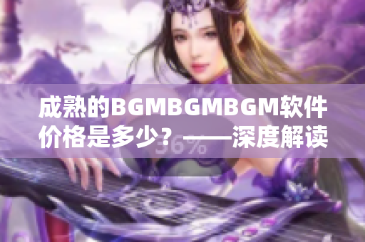 成熟的BGMBGMBGM软件价格是多少？——深度解读该软件的价格走势