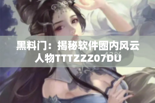 黑料门：揭秘软件圈内风云人物TTTZZZ07DU