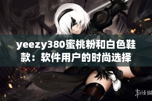 yeezy380蜜桃粉和白色鞋款：软件用户的时尚选择