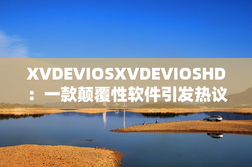 XVDEVIOSXVDEVIOSHD：一款颠覆性软件引发热议