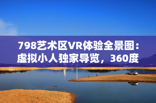 798艺术区VR体验全景图：虚拟小人独家导览，360度高清展示！