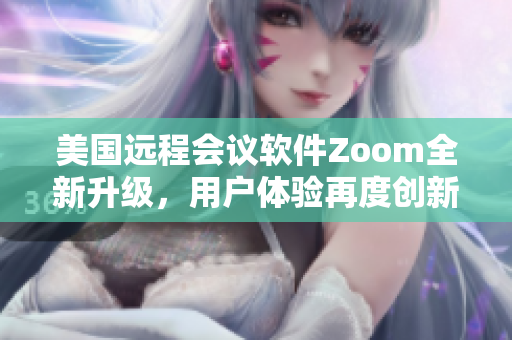 美国远程会议软件Zoom全新升级，用户体验再度创新