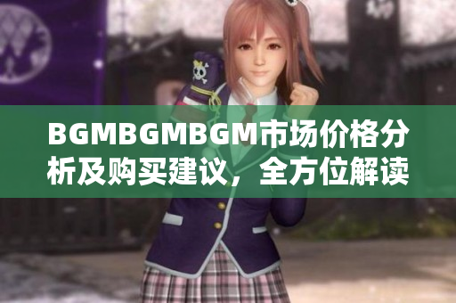 BGMBGMBGM市场价格分析及购买建议，全方位解读软件产品交易趋势