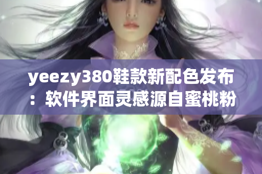 yeezy380鞋款新配色发布：软件界面灵感源自蜜桃粉与白色