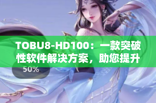 TOBU8-HD100：一款突破性软件解决方案，助您提升工作效率