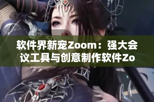 软件界新宠Zoom：强大会议工具与创意制作软件Zoom对比