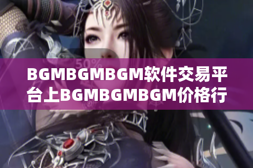 BGMBGMBGM软件交易平台上BGMBGMBGM价格行情解析