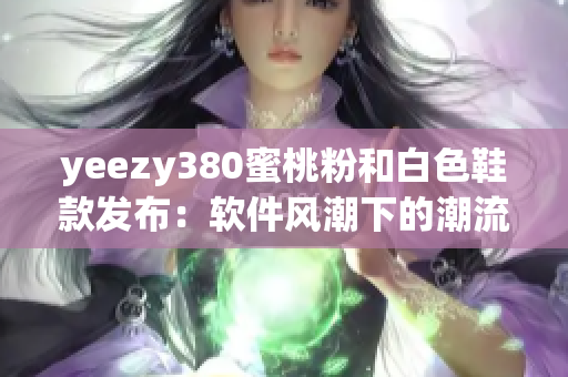 yeezy380蜜桃粉和白色鞋款发布：软件风潮下的潮流之选