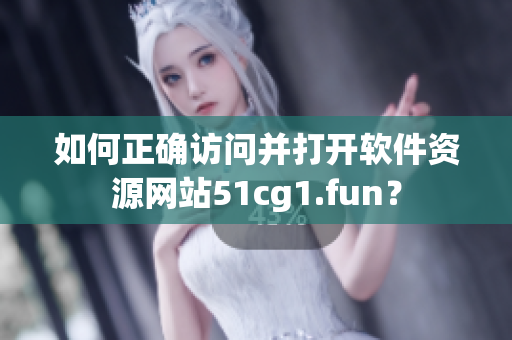 如何正确访问并打开软件资源网站51cg1.fun？