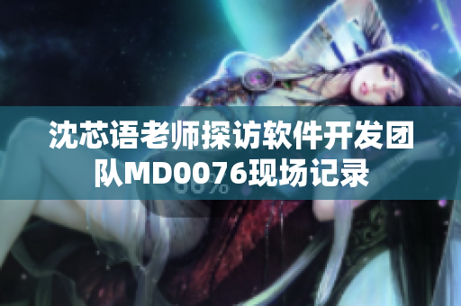 沈芯语老师探访软件开发团队MD0076现场记录