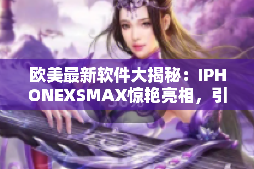 欧美最新软件大揭秘：IPHONEXSMAX惊艳亮相，引领科技潮流