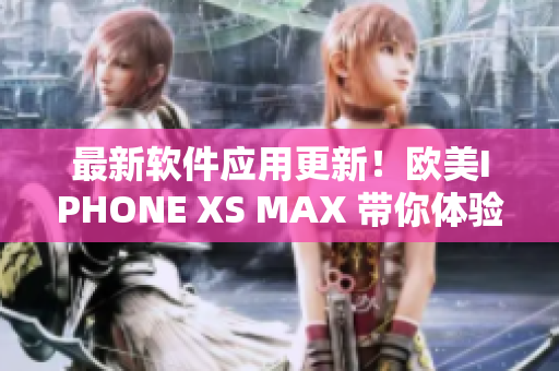 最新软件应用更新！欧美IPHONE XS MAX 带你体验智能科技革新