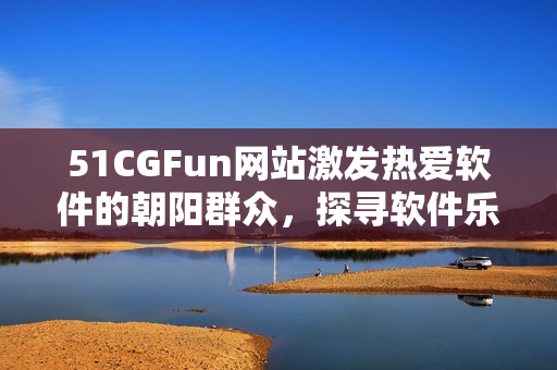 51CGFun网站激发热爱软件的朝阳群众，探寻软件乐趣