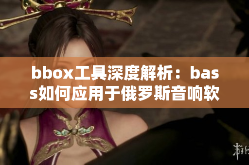 bbox工具深度解析：bass如何应用于俄罗斯音响软件