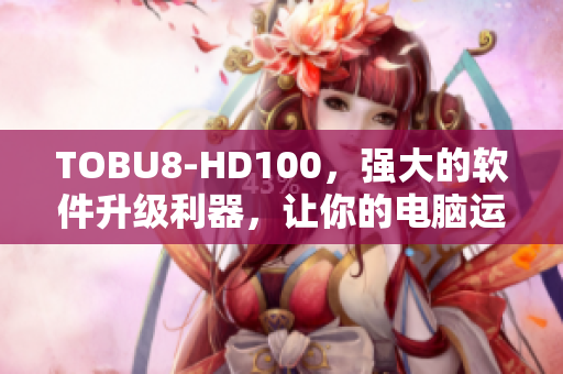 TOBU8-HD100，强大的软件升级利器，让你的电脑运行更流畅