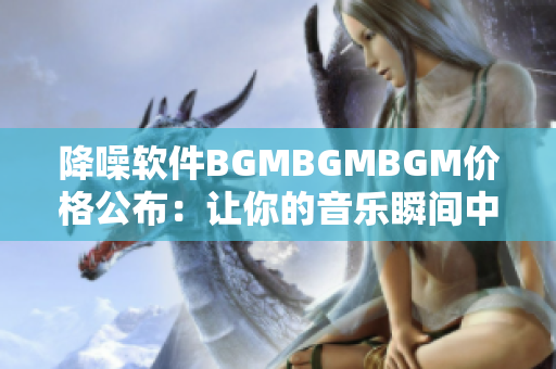 降噪软件BGMBGMBGM价格公布：让你的音乐瞬间中和环境噪音