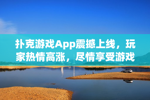 扑克游戏App震撼上线，玩家热情高涨，尽情享受游戏乐趣