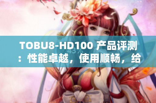 TOBU8-HD100 产品评测：性能卓越，使用顺畅，给你带来全新软件体验