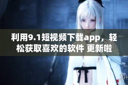 利用9.1短视频下载app，轻松获取喜欢的软件 更新啦!